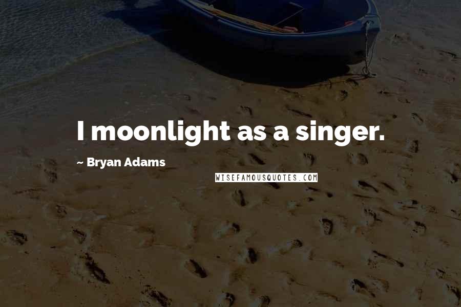 Bryan Adams Quotes: I moonlight as a singer.