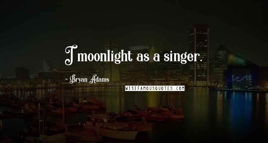 Bryan Adams Quotes: I moonlight as a singer.