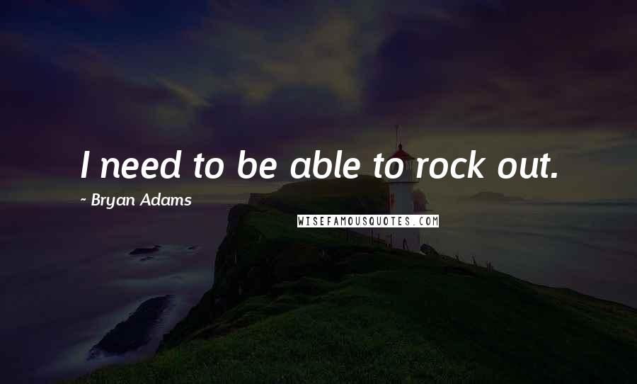 Bryan Adams Quotes: I need to be able to rock out.