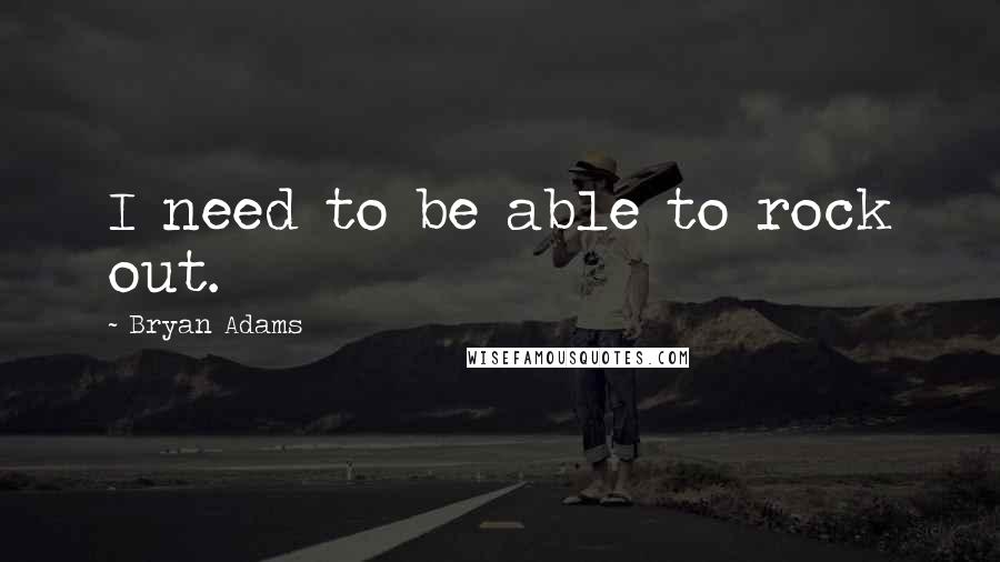 Bryan Adams Quotes: I need to be able to rock out.