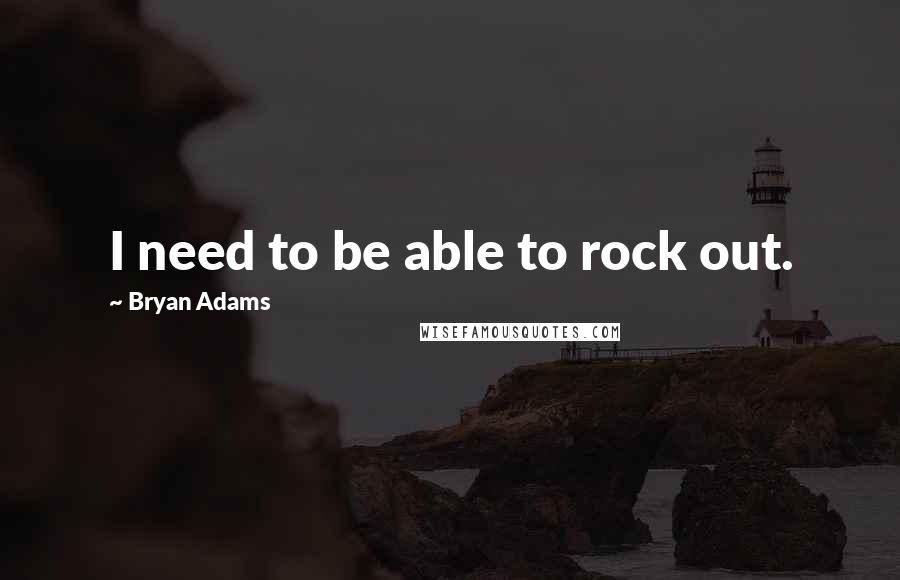 Bryan Adams Quotes: I need to be able to rock out.