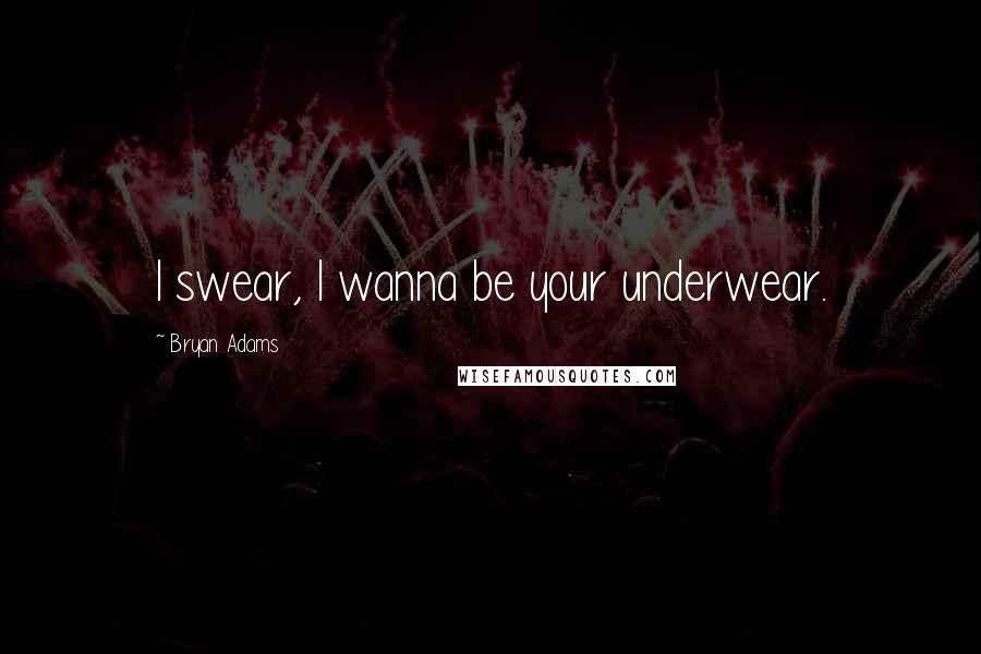 Bryan Adams Quotes: I swear, I wanna be your underwear.