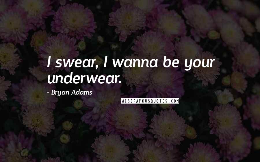 Bryan Adams Quotes: I swear, I wanna be your underwear.