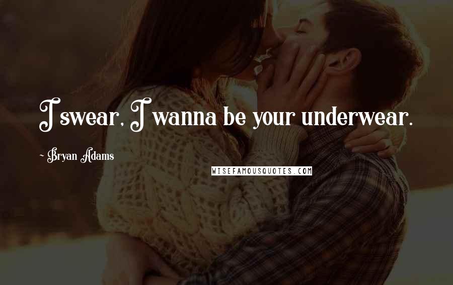 Bryan Adams Quotes: I swear, I wanna be your underwear.