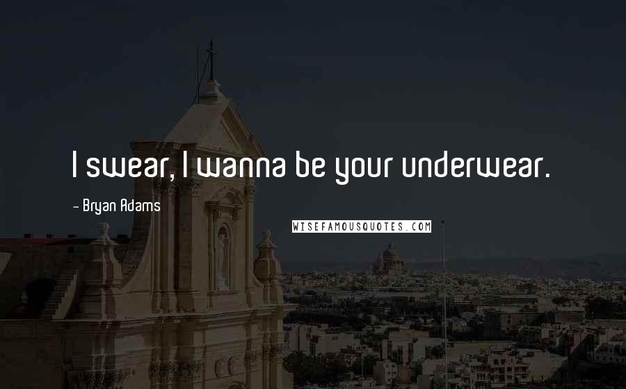 Bryan Adams Quotes: I swear, I wanna be your underwear.