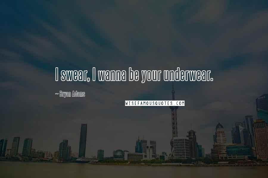 Bryan Adams Quotes: I swear, I wanna be your underwear.