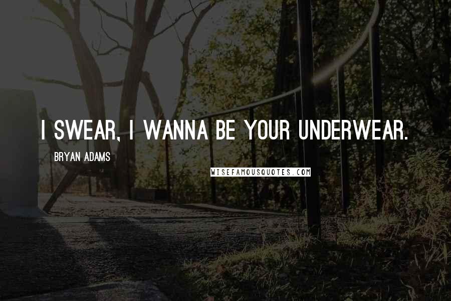 Bryan Adams Quotes: I swear, I wanna be your underwear.