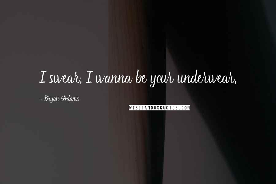 Bryan Adams Quotes: I swear, I wanna be your underwear.