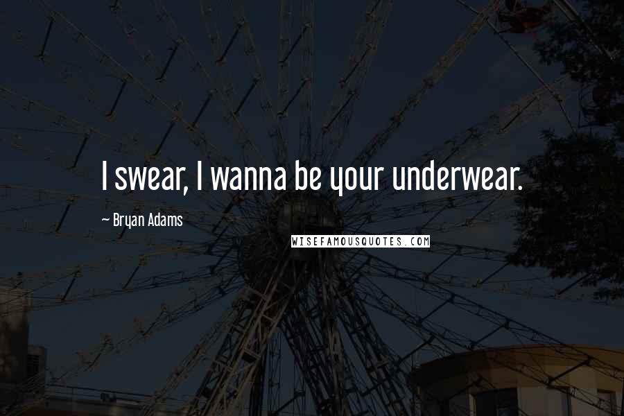 Bryan Adams Quotes: I swear, I wanna be your underwear.