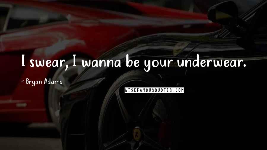 Bryan Adams Quotes: I swear, I wanna be your underwear.