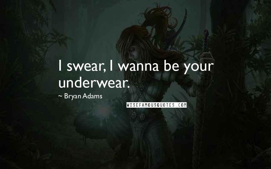 Bryan Adams Quotes: I swear, I wanna be your underwear.