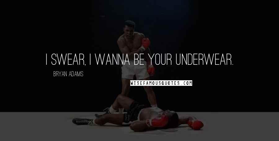 Bryan Adams Quotes: I swear, I wanna be your underwear.