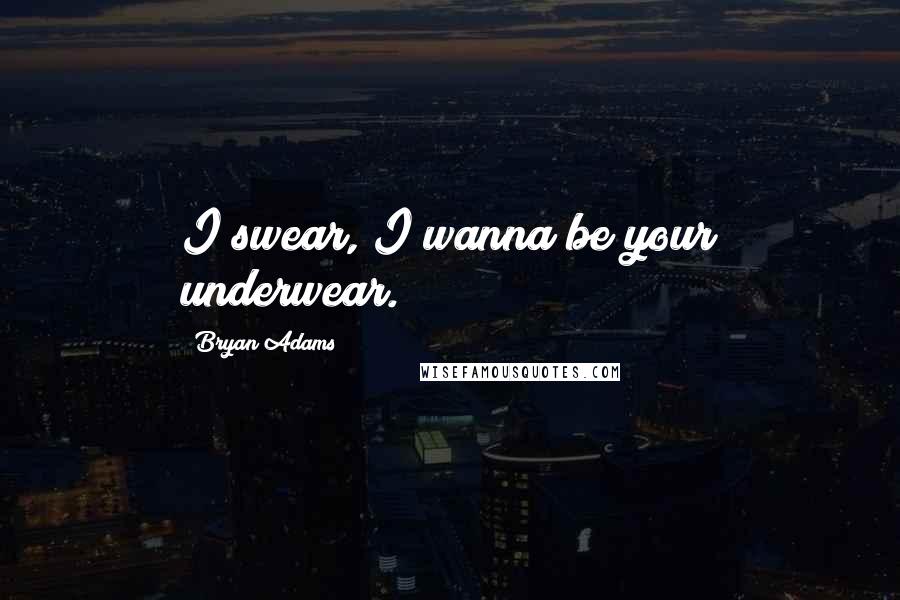 Bryan Adams Quotes: I swear, I wanna be your underwear.