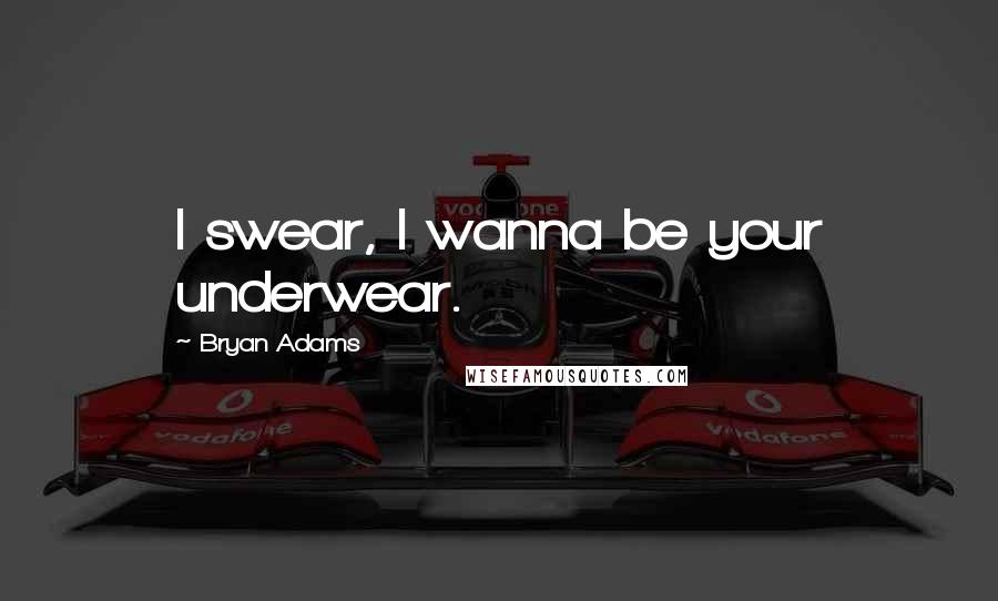 Bryan Adams Quotes: I swear, I wanna be your underwear.