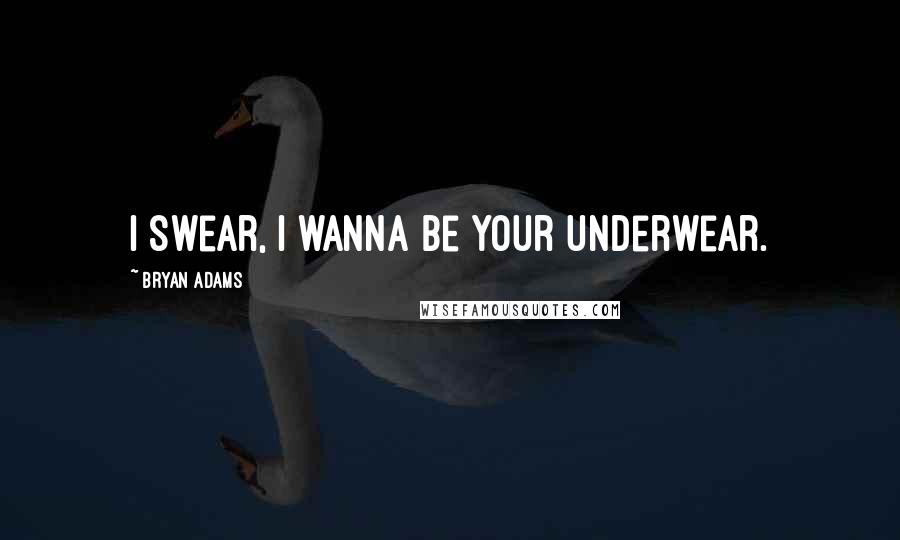 Bryan Adams Quotes: I swear, I wanna be your underwear.