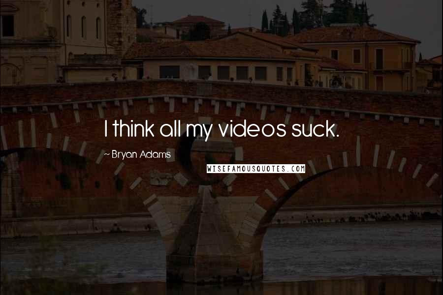 Bryan Adams Quotes: I think all my videos suck.