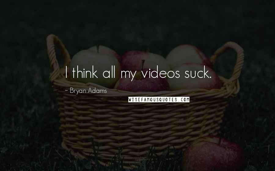 Bryan Adams Quotes: I think all my videos suck.