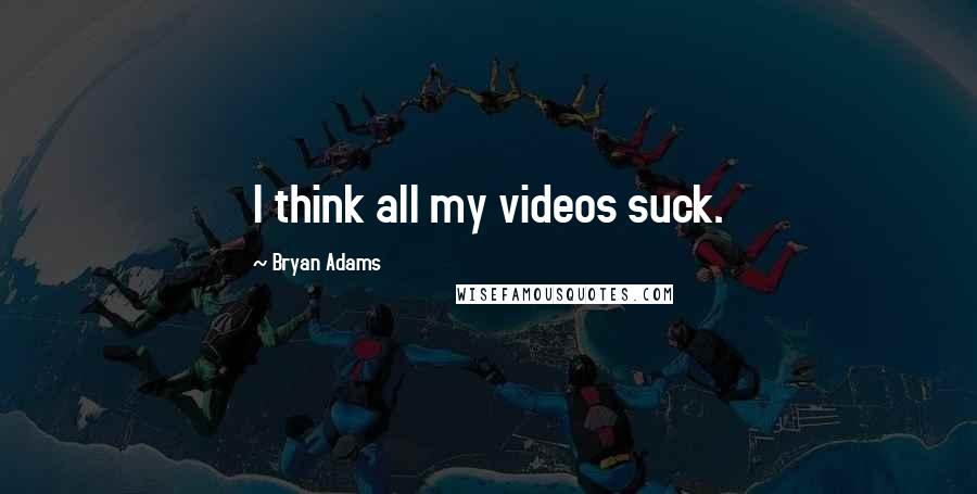 Bryan Adams Quotes: I think all my videos suck.