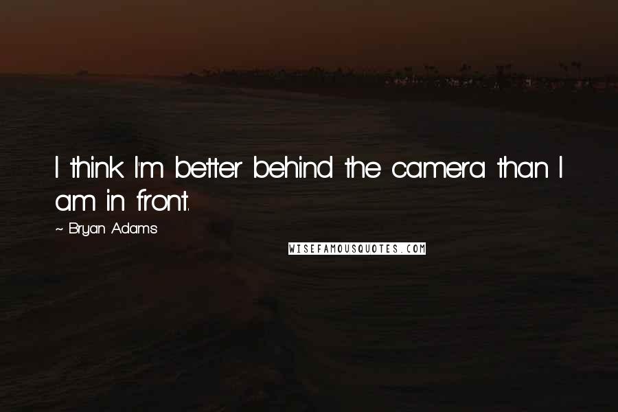 Bryan Adams Quotes: I think I'm better behind the camera than I am in front.