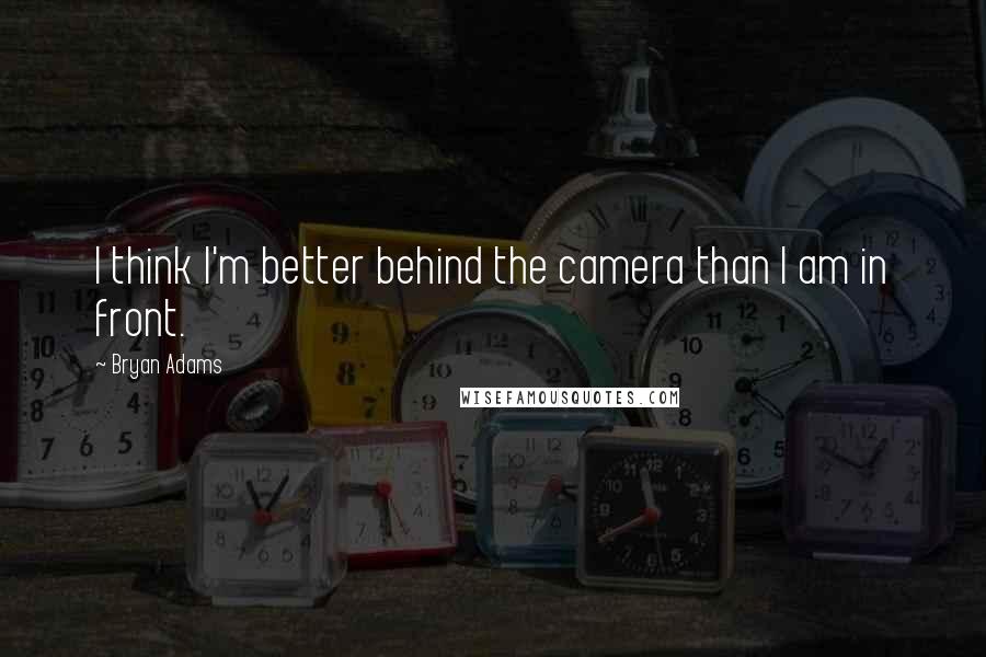 Bryan Adams Quotes: I think I'm better behind the camera than I am in front.