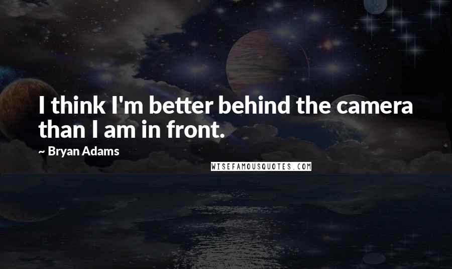 Bryan Adams Quotes: I think I'm better behind the camera than I am in front.