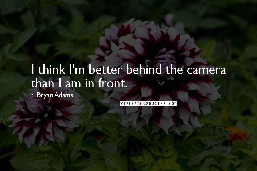 Bryan Adams Quotes: I think I'm better behind the camera than I am in front.