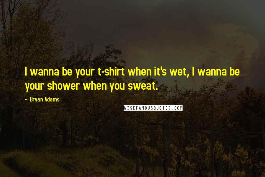 Bryan Adams Quotes: I wanna be your t-shirt when it's wet, I wanna be your shower when you sweat.