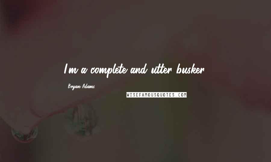 Bryan Adams Quotes: I'm a complete and utter busker.