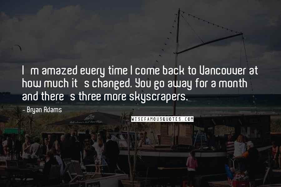 Bryan Adams Quotes: I'm amazed every time I come back to Vancouver at how much it's changed. You go away for a month and there's three more skyscrapers.