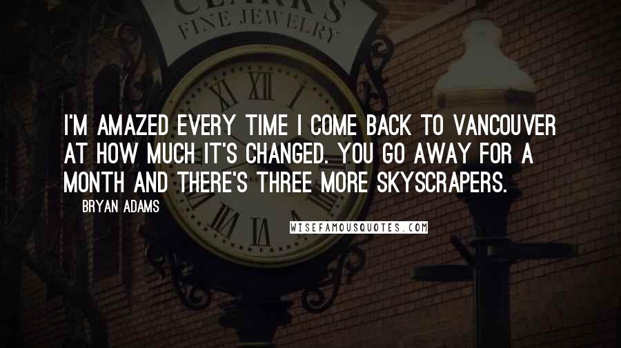 Bryan Adams Quotes: I'm amazed every time I come back to Vancouver at how much it's changed. You go away for a month and there's three more skyscrapers.