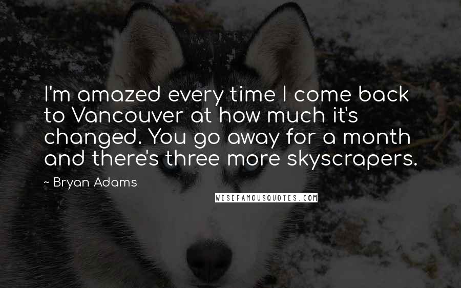 Bryan Adams Quotes: I'm amazed every time I come back to Vancouver at how much it's changed. You go away for a month and there's three more skyscrapers.