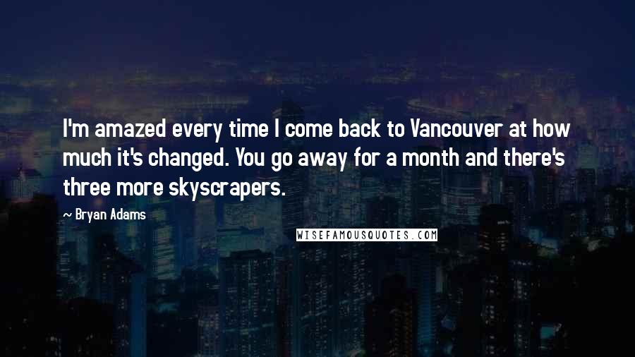 Bryan Adams Quotes: I'm amazed every time I come back to Vancouver at how much it's changed. You go away for a month and there's three more skyscrapers.