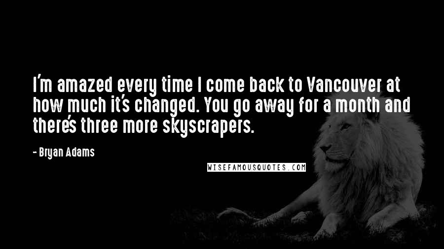 Bryan Adams Quotes: I'm amazed every time I come back to Vancouver at how much it's changed. You go away for a month and there's three more skyscrapers.