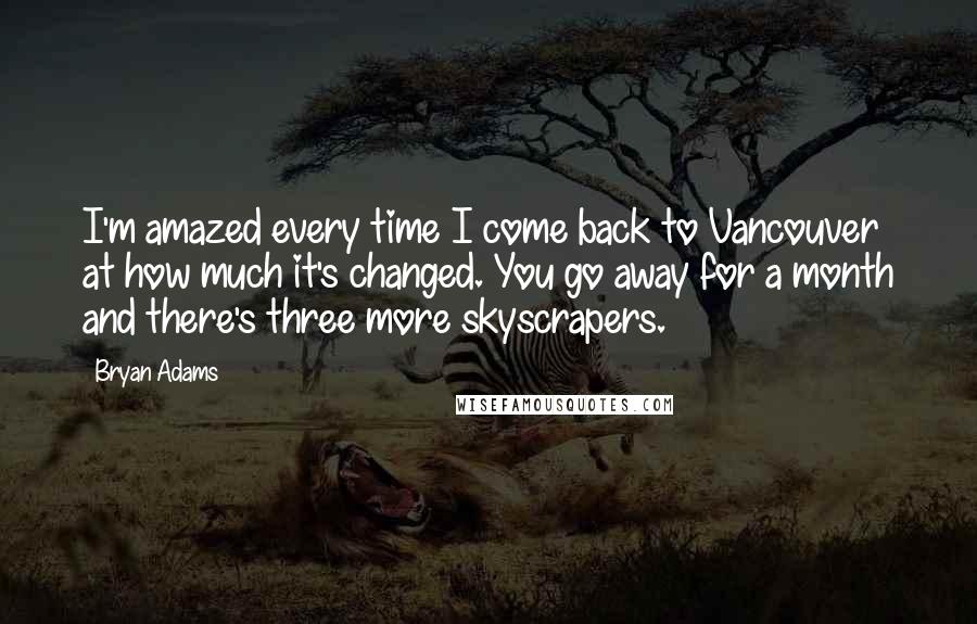 Bryan Adams Quotes: I'm amazed every time I come back to Vancouver at how much it's changed. You go away for a month and there's three more skyscrapers.