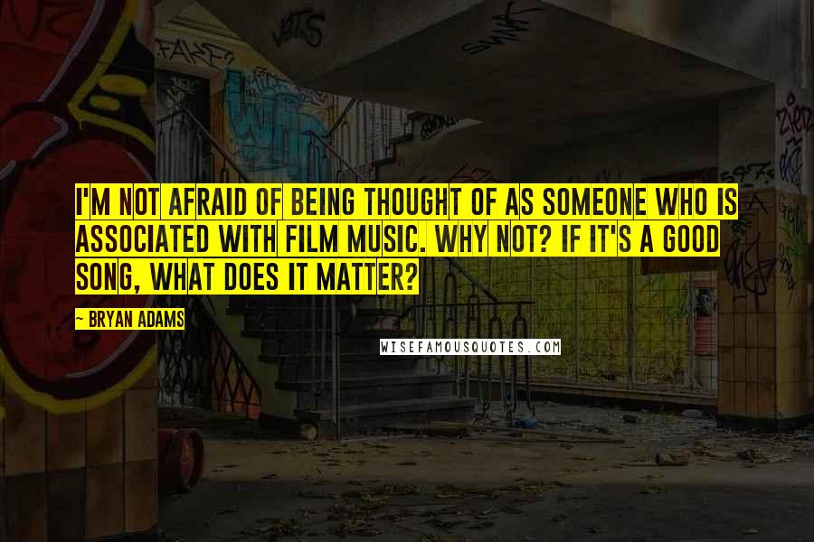 Bryan Adams Quotes: I'm not afraid of being thought of as someone who is associated with film music. Why not? If it's a good song, what does it matter?