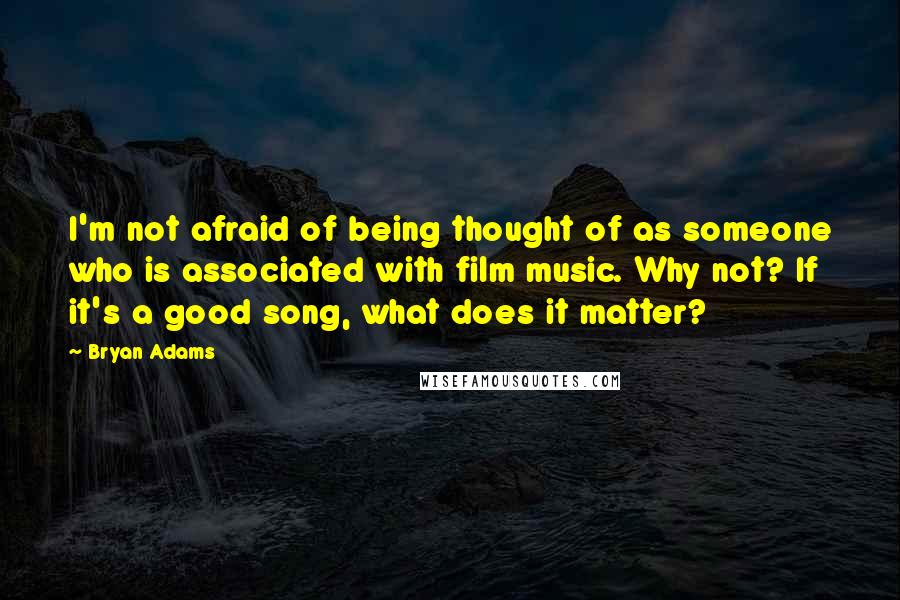 Bryan Adams Quotes: I'm not afraid of being thought of as someone who is associated with film music. Why not? If it's a good song, what does it matter?