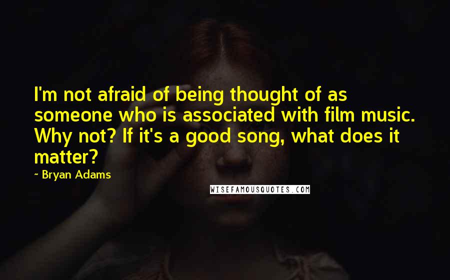 Bryan Adams Quotes: I'm not afraid of being thought of as someone who is associated with film music. Why not? If it's a good song, what does it matter?