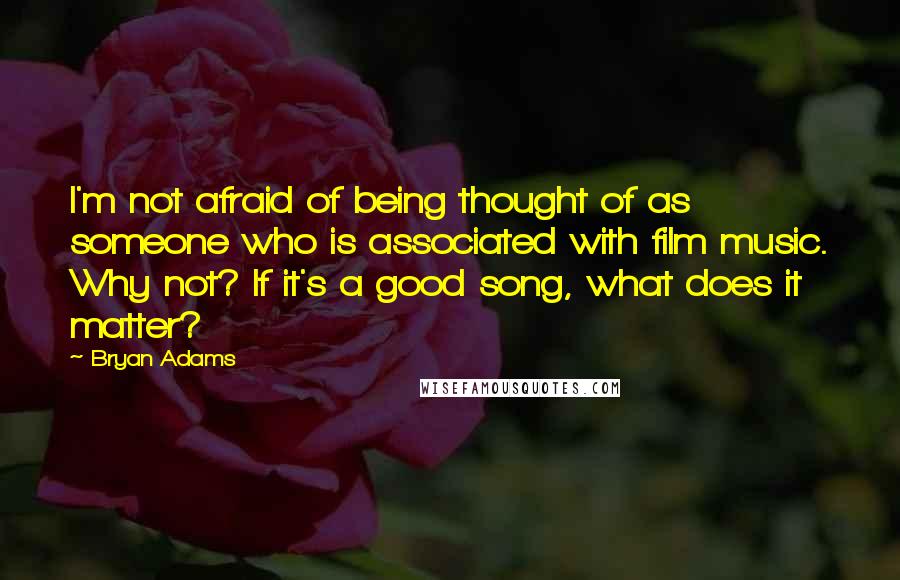 Bryan Adams Quotes: I'm not afraid of being thought of as someone who is associated with film music. Why not? If it's a good song, what does it matter?