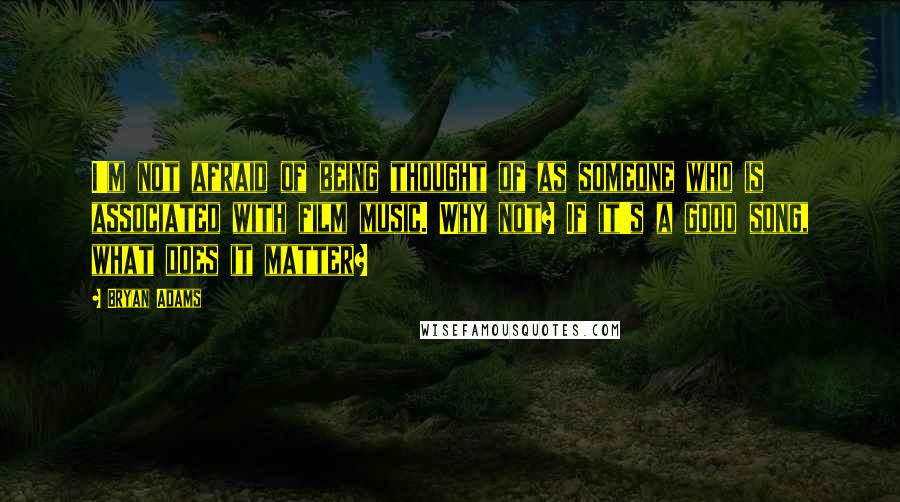 Bryan Adams Quotes: I'm not afraid of being thought of as someone who is associated with film music. Why not? If it's a good song, what does it matter?