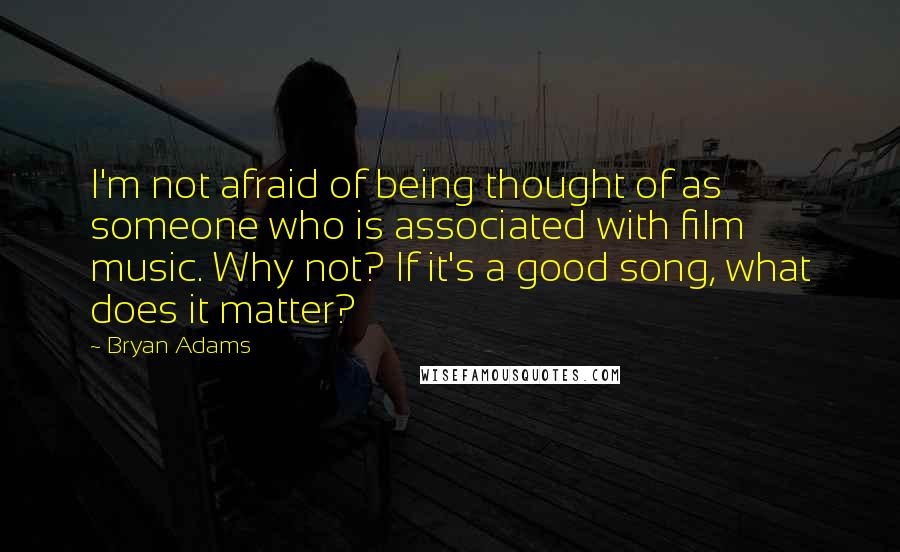 Bryan Adams Quotes: I'm not afraid of being thought of as someone who is associated with film music. Why not? If it's a good song, what does it matter?