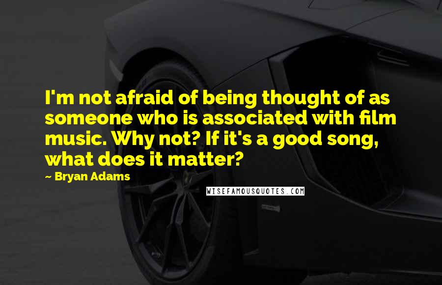 Bryan Adams Quotes: I'm not afraid of being thought of as someone who is associated with film music. Why not? If it's a good song, what does it matter?