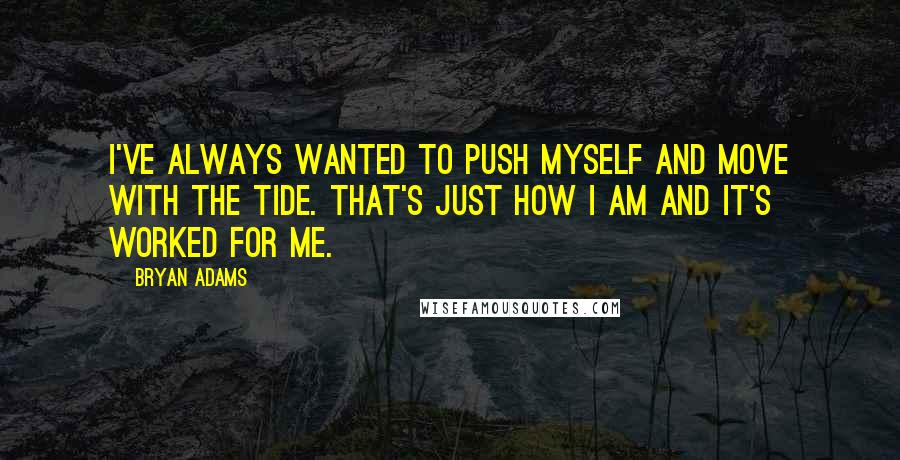 Bryan Adams Quotes: I've always wanted to push myself and move with the tide. That's just how I am and it's worked for me.