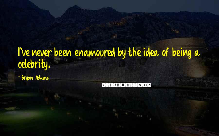 Bryan Adams Quotes: I've never been enamoured by the idea of being a celebrity.