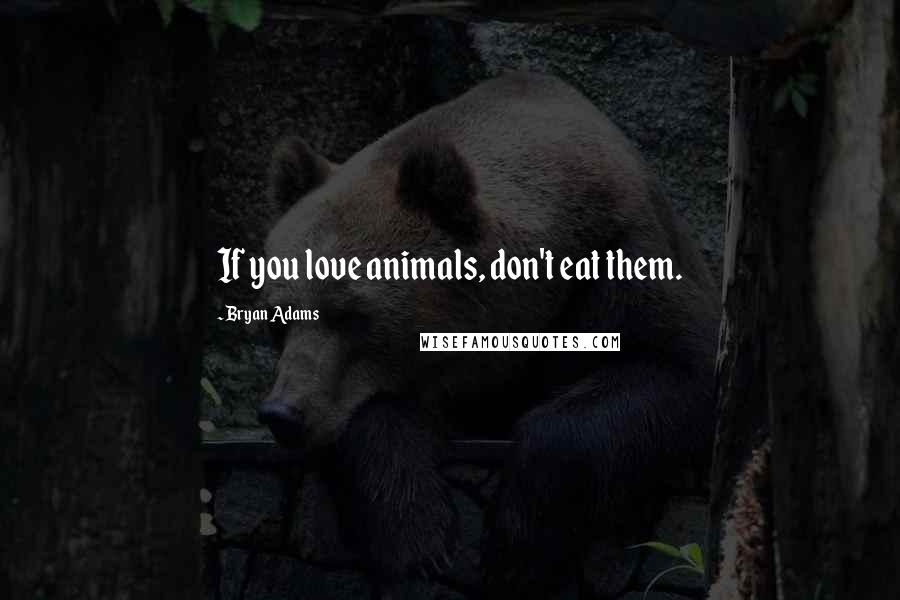 Bryan Adams Quotes: If you love animals, don't eat them.