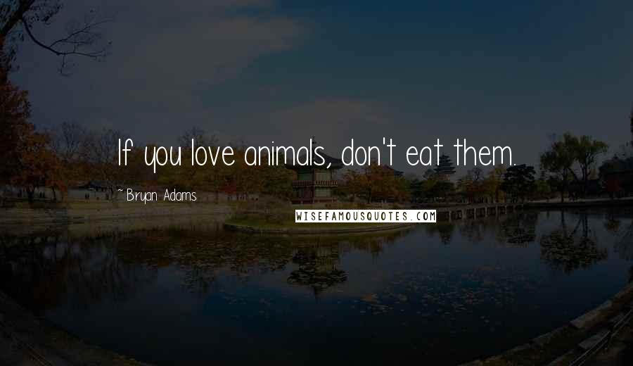 Bryan Adams Quotes: If you love animals, don't eat them.