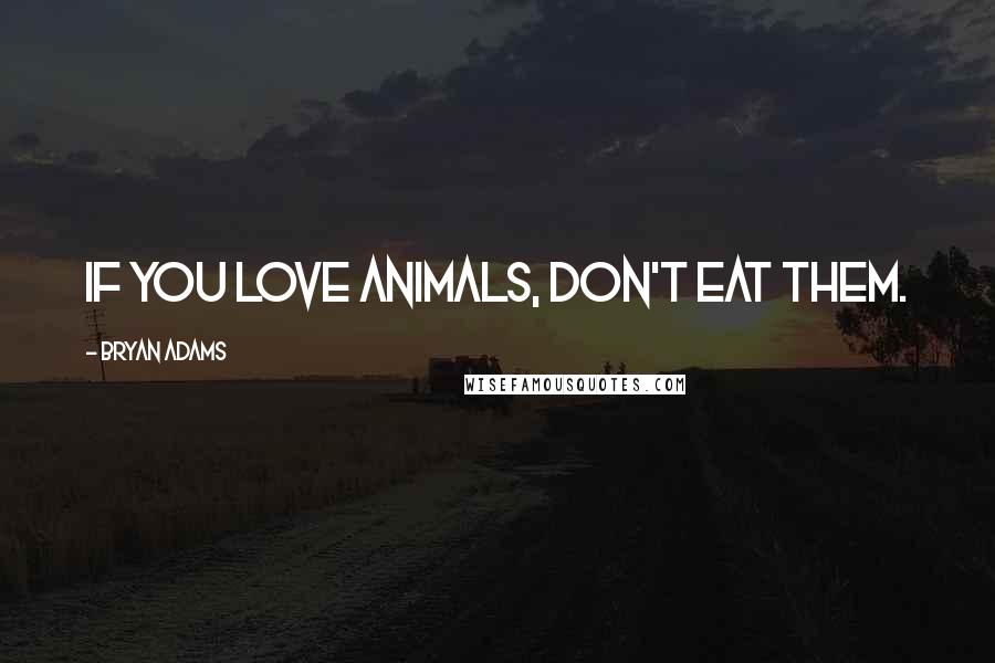 Bryan Adams Quotes: If you love animals, don't eat them.