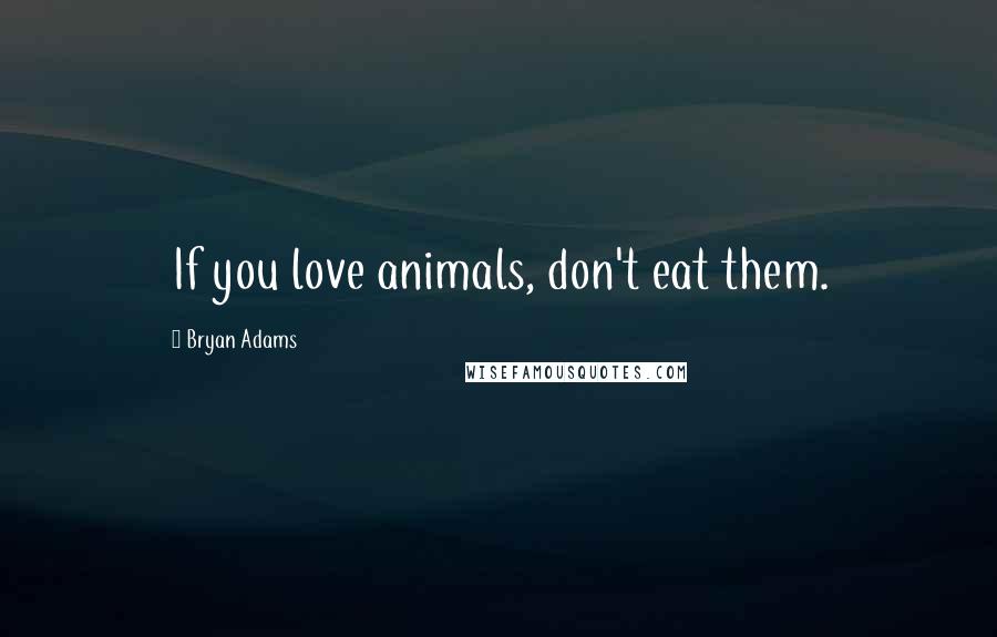 Bryan Adams Quotes: If you love animals, don't eat them.
