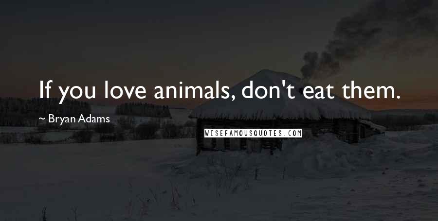 Bryan Adams Quotes: If you love animals, don't eat them.