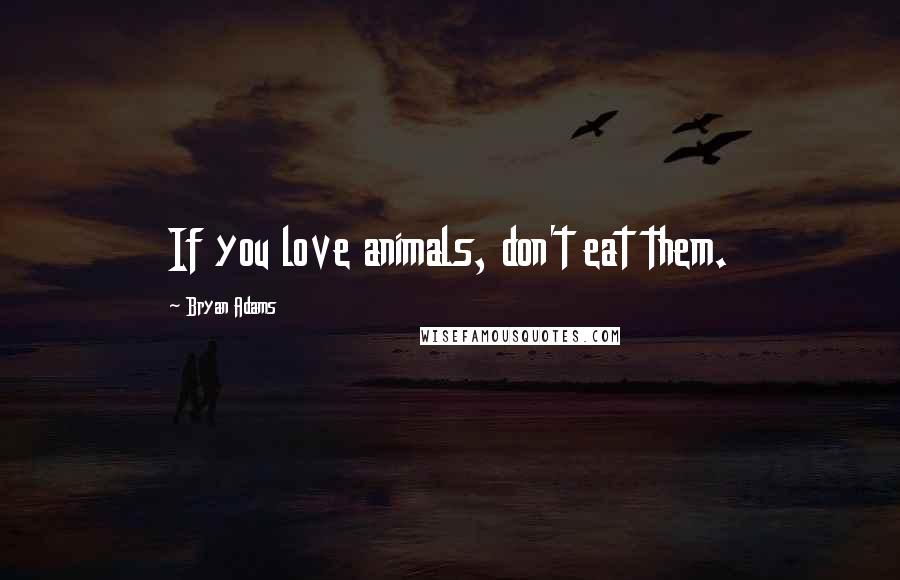 Bryan Adams Quotes: If you love animals, don't eat them.