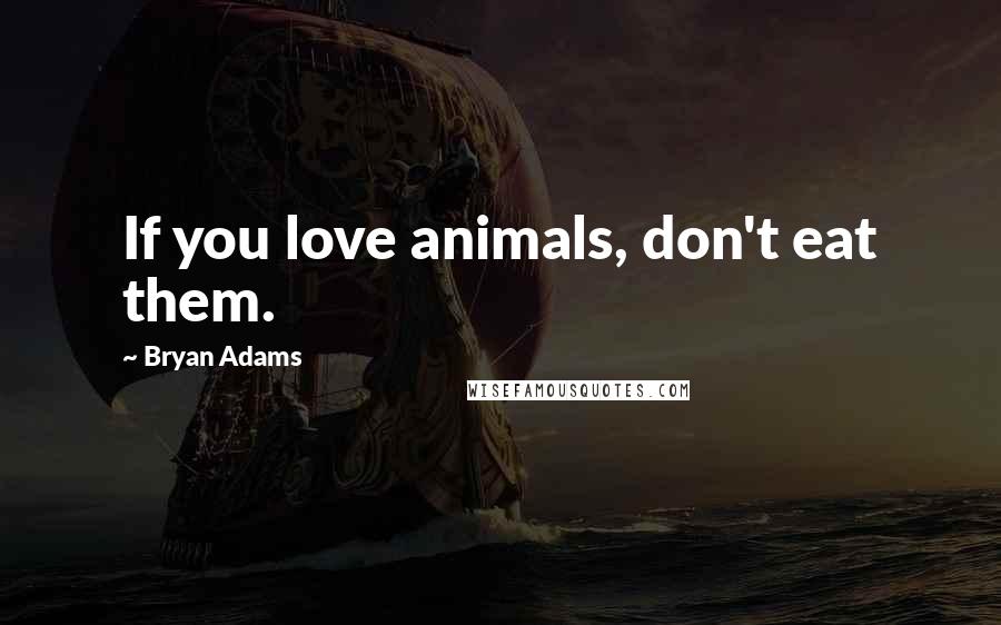 Bryan Adams Quotes: If you love animals, don't eat them.